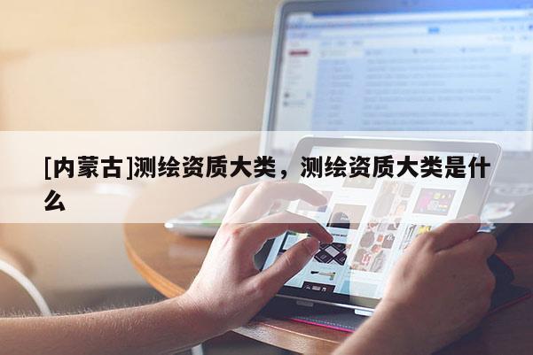[内蒙古]测绘资质大类，测绘资质大类是什么