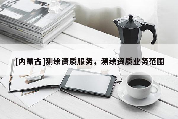 [内蒙古]测绘资质服务，测绘资质业务范围