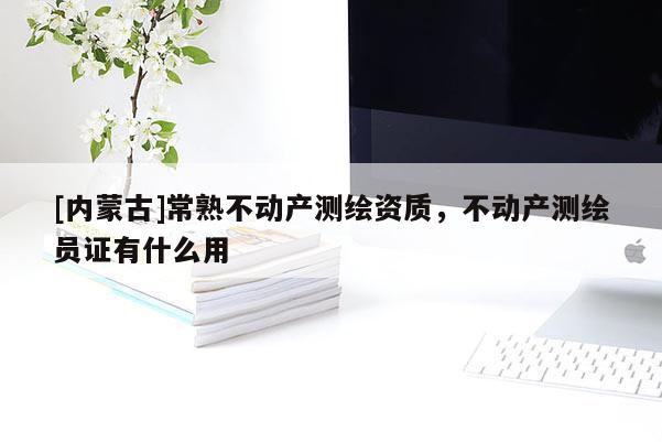 [内蒙古]常熟不动产测绘资质，不动产测绘员证有什么用