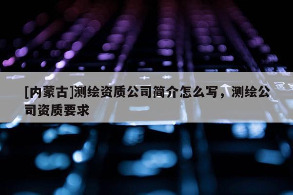 [内蒙古]测绘资质公司简介怎么写，测绘公司资质要求
