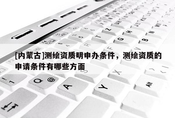 [内蒙古]测绘资质明申办条件，测绘资质的申请条件有哪些方面