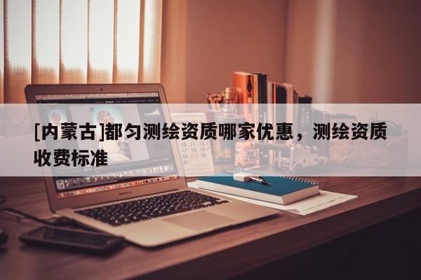[内蒙古]都匀测绘资质哪家优惠，测绘资质收费标准