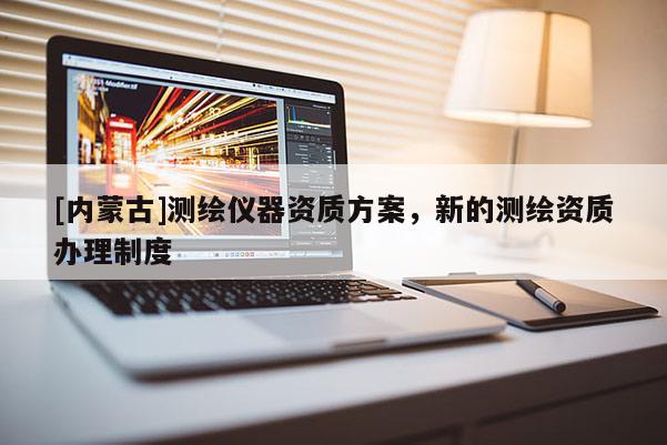 [内蒙古]测绘仪器资质方案，新的测绘资质办理制度