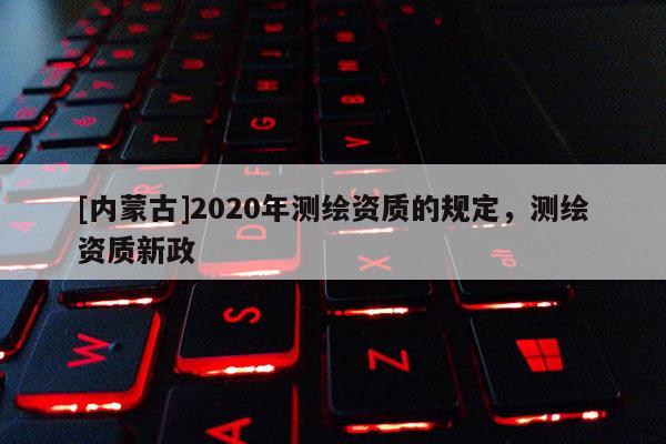 [内蒙古]2020年测绘资质的规定，测绘资质新政
