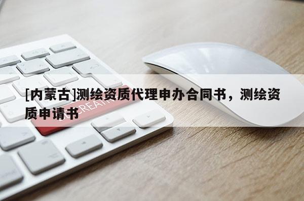 [内蒙古]测绘资质代理申办合同书，测绘资质申请书