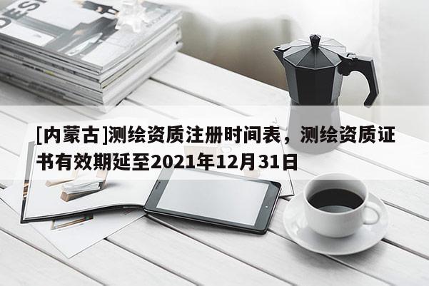 [内蒙古]测绘资质注册时间表，测绘资质证书有效期延至2021年12月31日