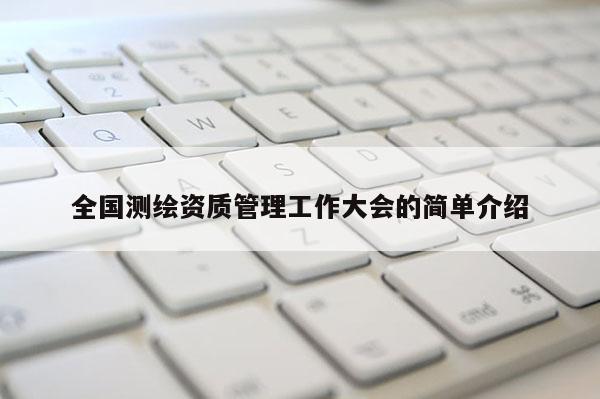 全国测绘资质管理工作大会的简单介绍