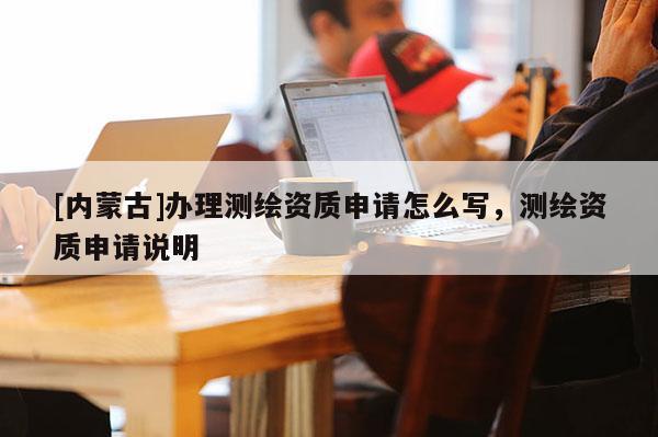 [内蒙古]办理测绘资质申请怎么写，测绘资质申请说明