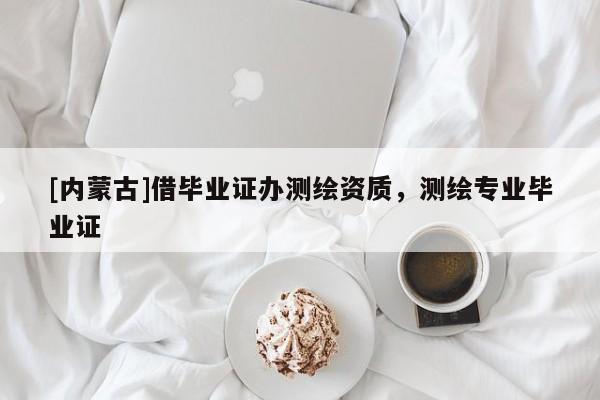 [内蒙古]借毕业证办测绘资质，测绘专业毕业证