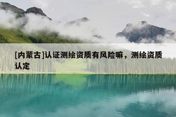 [内蒙古]认证测绘资质有风险嘛，测绘资质认定
