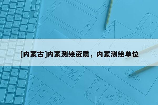 [内蒙古]内蒙测绘资质，内蒙测绘单位