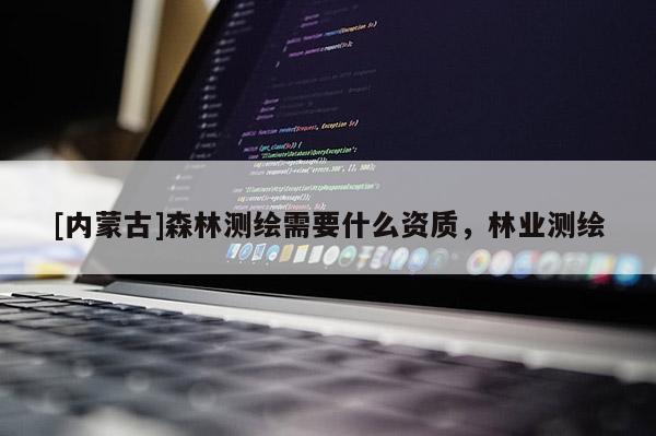 [内蒙古]森林测绘需要什么资质，林业测绘