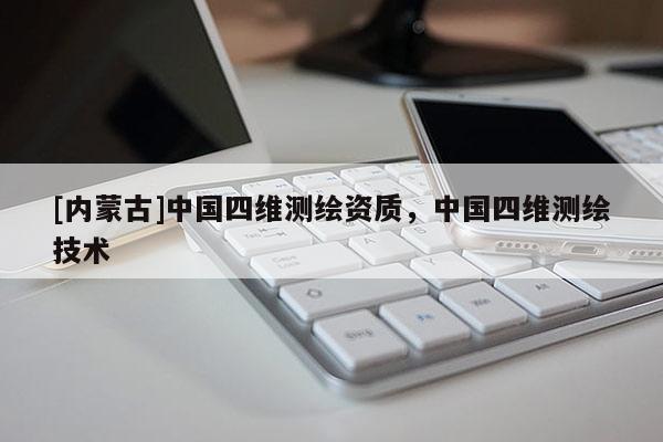 [内蒙古]中国四维测绘资质，中国四维测绘技术