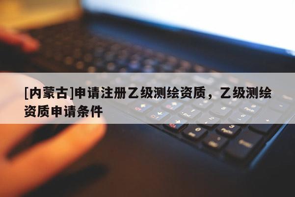 [内蒙古]申请注册乙级测绘资质，乙级测绘资质申请条件