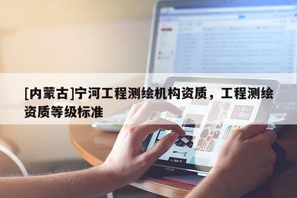 [内蒙古]宁河工程测绘机构资质，工程测绘资质等级标准