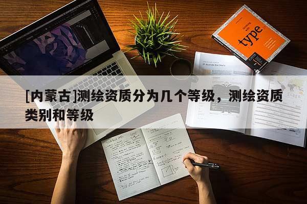 [内蒙古]测绘资质分为几个等级，测绘资质类别和等级