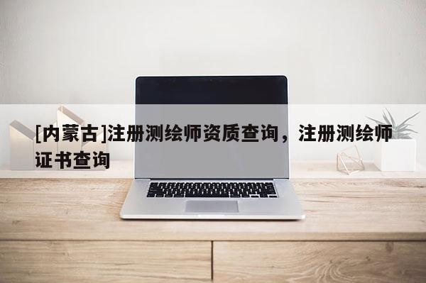 [内蒙古]注册测绘师资质查询，注册测绘师证书查询