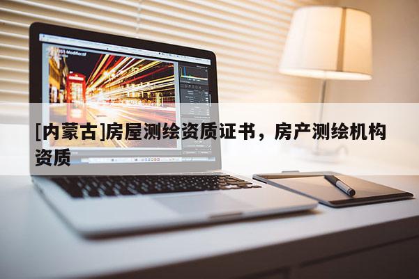 [内蒙古]房屋测绘资质证书，房产测绘机构资质