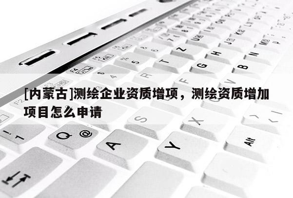 [内蒙古]测绘企业资质增项，测绘资质增加项目怎么申请