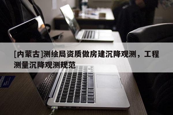 [内蒙古]测绘局资质做房建沉降观测，工程测量沉降观测规范