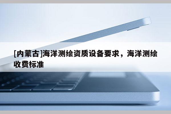 [内蒙古]海洋测绘资质设备要求，海洋测绘收费标准