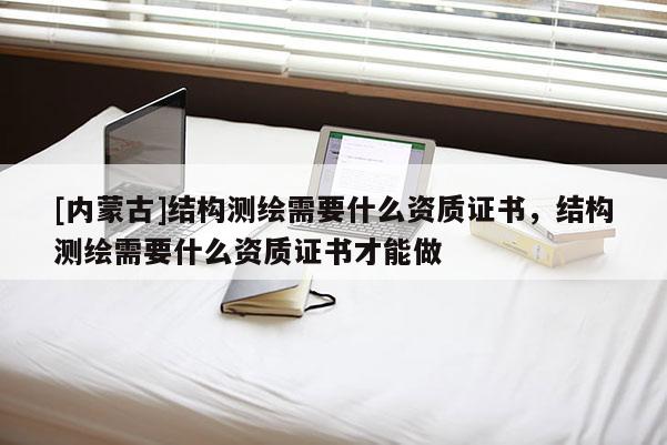 [内蒙古]结构测绘需要什么资质证书，结构测绘需要什么资质证书才能做