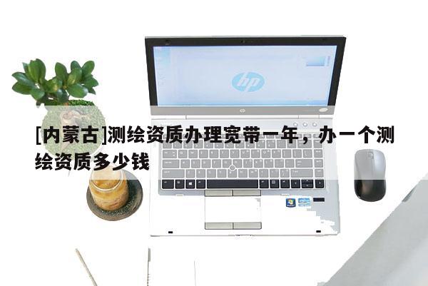 [内蒙古]测绘资质办理宽带一年，办一个测绘资质多少钱