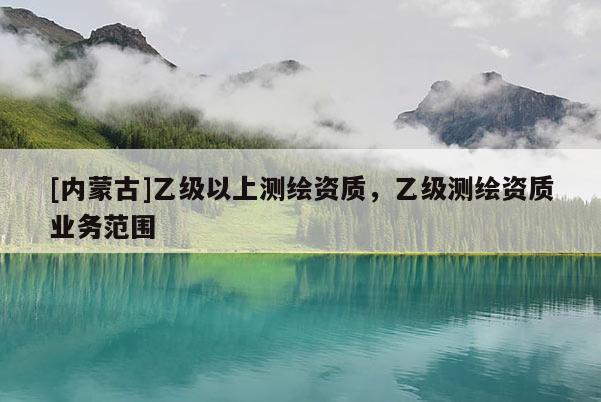 [内蒙古]乙级以上测绘资质，乙级测绘资质业务范围