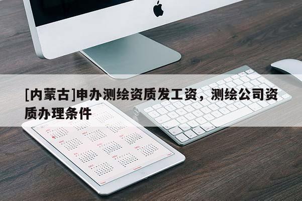 [内蒙古]申办测绘资质发工资，测绘公司资质办理条件