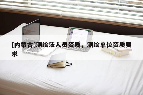 [内蒙古]测绘法人员资质，测绘单位资质要求