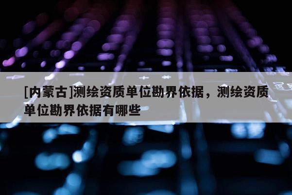 [内蒙古]测绘资质单位勘界依据，测绘资质单位勘界依据有哪些
