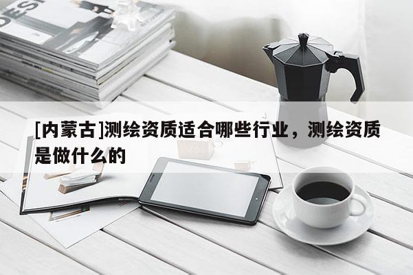 [内蒙古]测绘资质适合哪些行业，测绘资质是做什么的