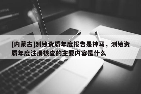[内蒙古]测绘资质年度报告是神马，测绘资质年度注册核查的主要内容是什么