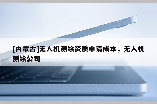 [内蒙古]无人机测绘资质申请成本，无人机测绘公司
