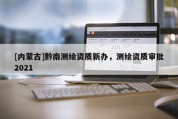 [内蒙古]黔南测绘资质新办，测绘资质审批2021