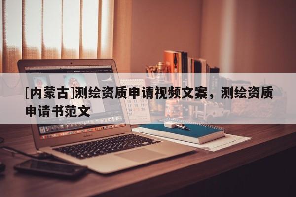 [内蒙古]测绘资质申请视频文案，测绘资质申请书范文
