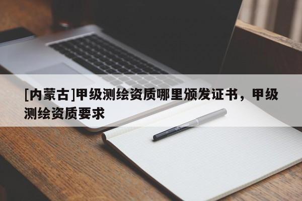 [内蒙古]甲级测绘资质哪里颁发证书，甲级测绘资质要求