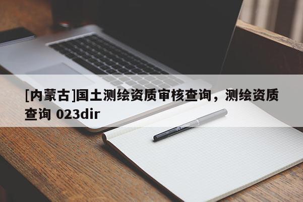 [内蒙古]国土测绘资质审核查询，测绘资质查询 023dir