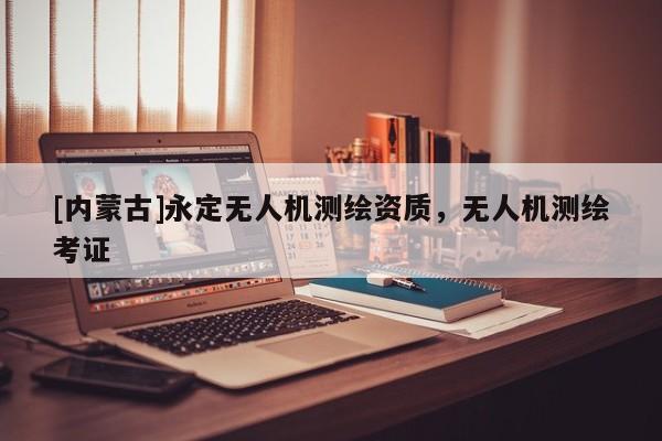 [内蒙古]永定无人机测绘资质，无人机测绘考证