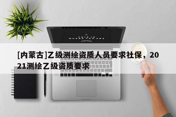 [内蒙古]乙级测绘资质人员要求社保，2021测绘乙级资质要求