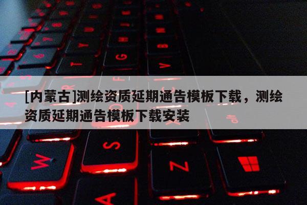 [内蒙古]测绘资质延期通告模板下载，测绘资质延期通告模板下载安装