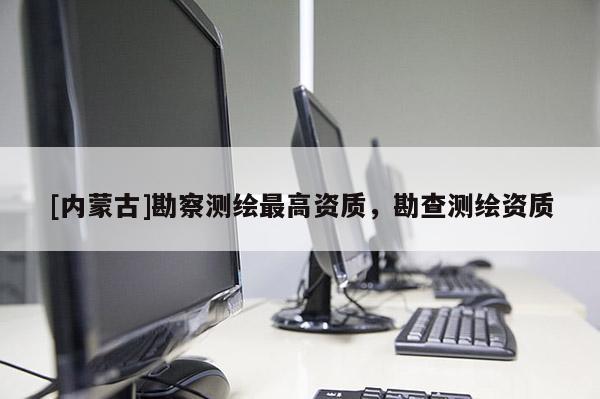 [内蒙古]勘察测绘最高资质，勘查测绘资质