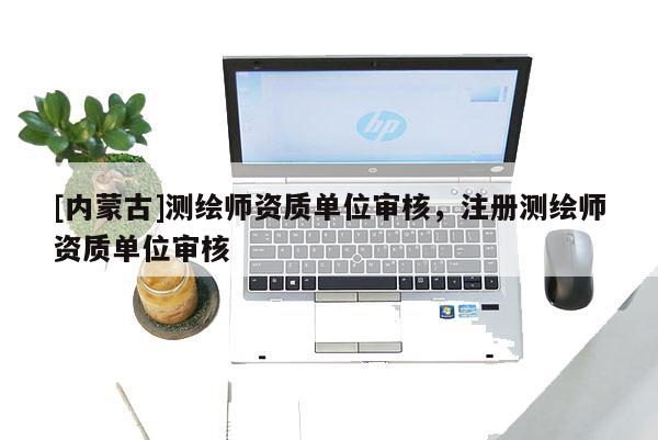 [内蒙古]测绘师资质单位审核，注册测绘师资质单位审核