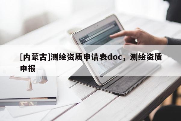 [内蒙古]测绘资质申请表doc，测绘资质申报