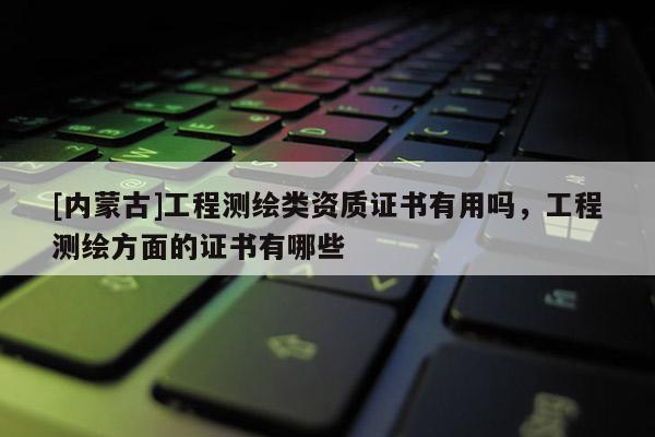[内蒙古]工程测绘类资质证书有用吗，工程测绘方面的证书有哪些