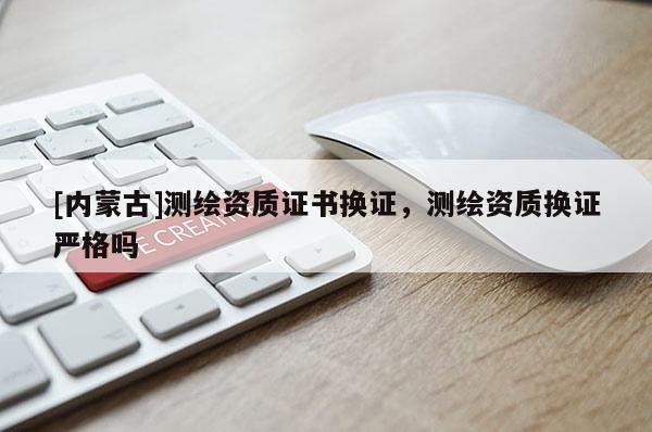 [内蒙古]测绘资质证书换证，测绘资质换证严格吗