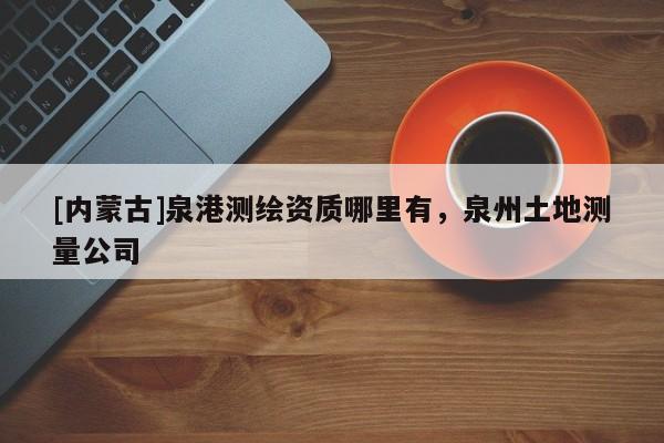 [内蒙古]泉港测绘资质哪里有，泉州土地测量公司