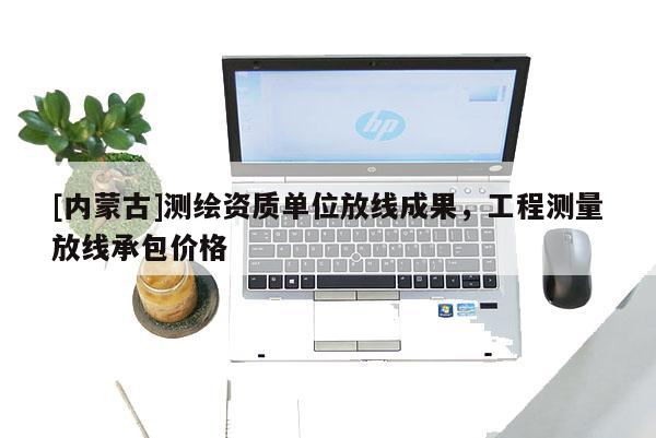 [内蒙古]测绘资质单位放线成果，工程测量放线承包价格