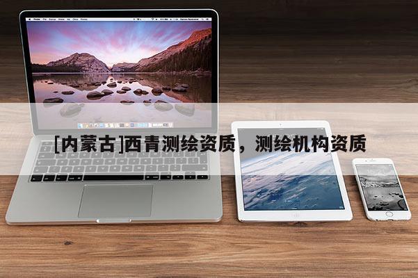 [内蒙古]西青测绘资质，测绘机构资质