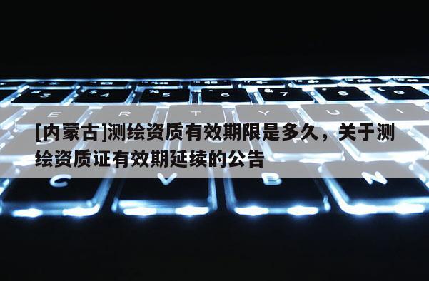 [内蒙古]测绘资质有效期限是多久，关于测绘资质证有效期延续的公告